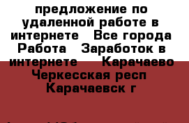 предложение по удаленной работе в интернете - Все города Работа » Заработок в интернете   . Карачаево-Черкесская респ.,Карачаевск г.